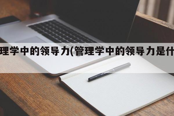 管理学中的领导力(管理学中的领导力是什么)